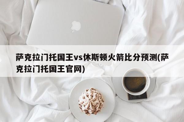 萨克拉门托国王vs休斯顿火箭比分预测(萨克拉门托国王官网)