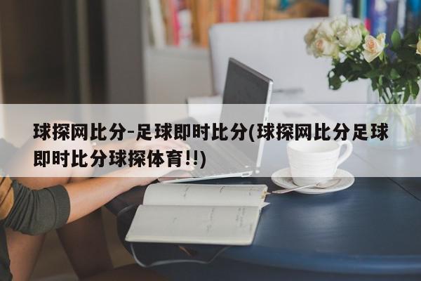 球探网比分-足球即时比分(球探网比分足球即时比分球探体育!!)