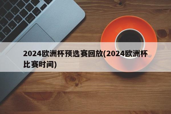 2024欧洲杯预选赛回放(2024欧洲杯比赛时间)