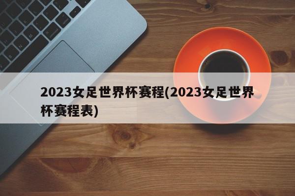 2023女足世界杯赛程(2023女足世界杯赛程表)