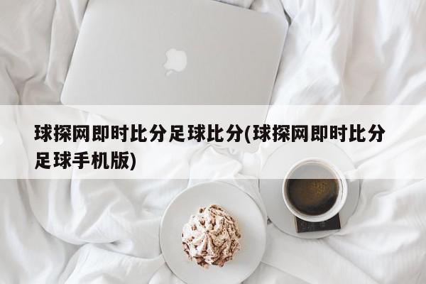 球探网即时比分足球比分(球探网即时比分 足球手机版)