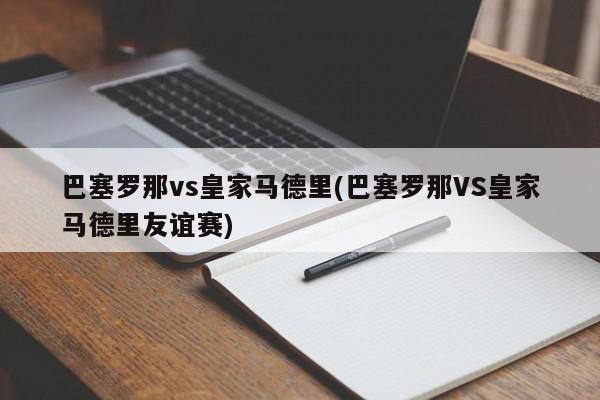 巴塞罗那vs皇家马德里(巴塞罗那VS皇家马德里友谊赛)