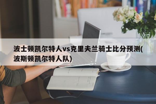 波士顿凯尔特人vs克里夫兰骑士比分预测(波斯顿凯尔特人队)