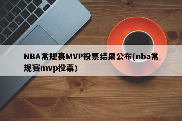 NBA常规赛MVP投票结果公布(nba常规赛mvp投票)