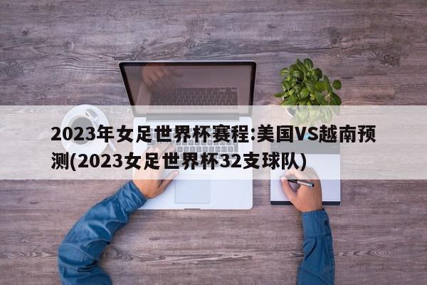 2023年女足世界杯赛程:美国VS越南预测(2023女足世界杯32支球队)