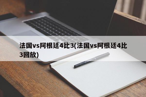 法国vs阿根廷4比3(法国vs阿根廷4比3回放)