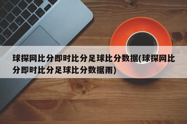 球探网比分即时比分足球比分数据(球探网比分即时比分足球比分数据雨)