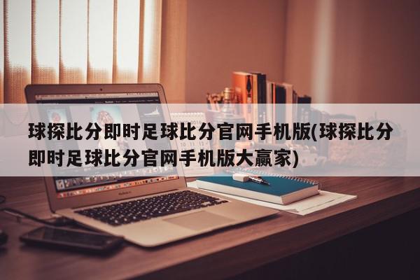 球探比分即时足球比分官网手机版(球探比分即时足球比分官网手机版大赢家)