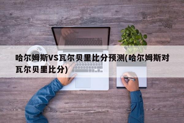 哈尔姆斯VS瓦尔贝里比分预测(哈尔姆斯对瓦尔贝里比分)