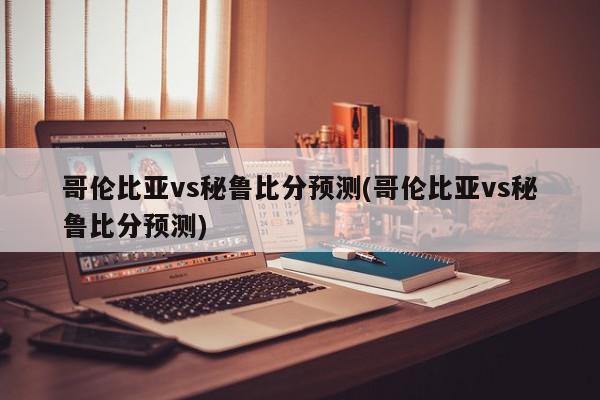 哥伦比亚vs秘鲁比分预测(哥伦比亚vs秘鲁比分预测)