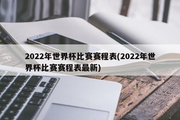 2022年世界杯比赛赛程表(2022年世界杯比赛赛程表最新)