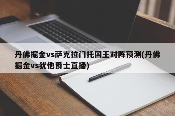 丹佛掘金vs萨克拉门托国王对阵预测(丹佛掘金vs犹他爵士直播)