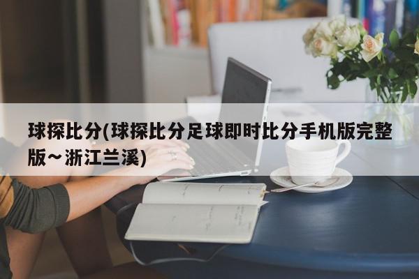 球探比分(球探比分足球即时比分手机版完整版∽浙江兰溪)