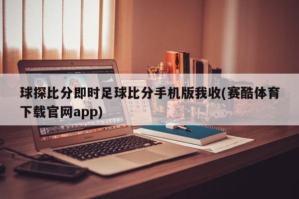 球探比分即时足球比分手机版我收(赛酷体育下载官网app)