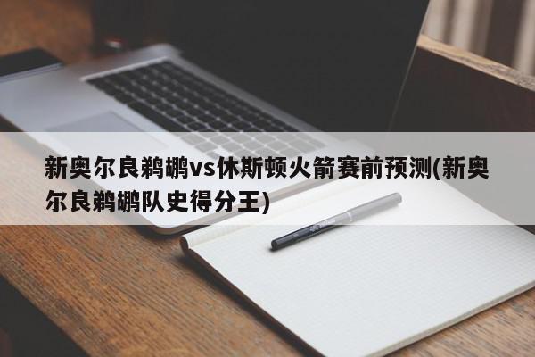 新奥尔良鹈鹕vs休斯顿火箭赛前预测(新奥尔良鹈鹕队史得分王)