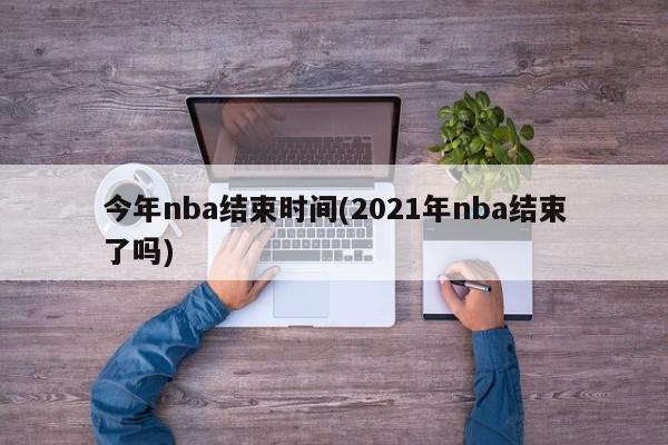 今年nba结束时间(2021年nba结束了吗)