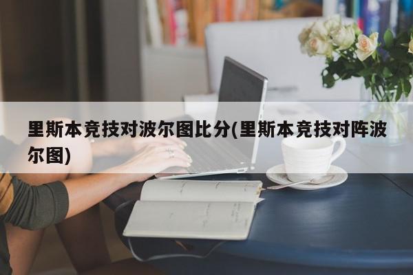 里斯本竞技对波尔图比分(里斯本竞技对阵波尔图)