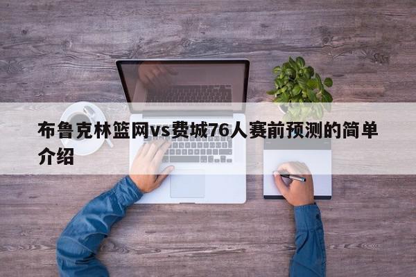 布鲁克林篮网vs费城76人赛前预测的简单介绍