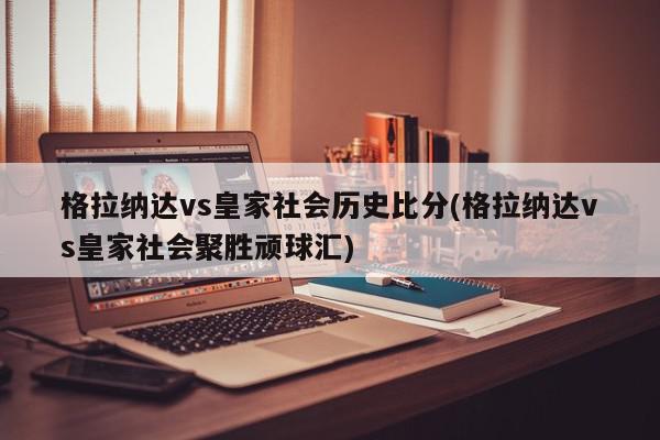 格拉纳达vs皇家社会历史比分(格拉纳达vs皇家社会聚胜顽球汇)