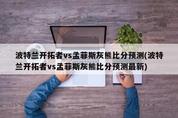 波特兰开拓者vs孟菲斯灰熊比分预测(波特兰开拓者vs孟菲斯灰熊比分预测最新)