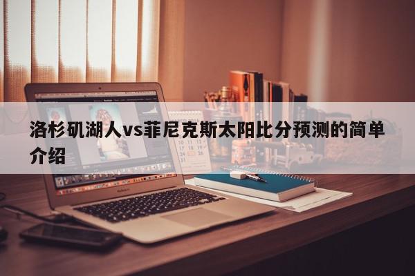 洛杉矶湖人vs菲尼克斯太阳比分预测的简单介绍