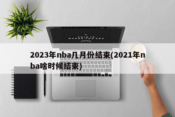 2023年nba几月份结束(2021年nba啥时候结束)