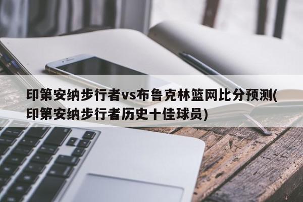 印第安纳步行者vs布鲁克林篮网比分预测(印第安纳步行者历史十佳球员)