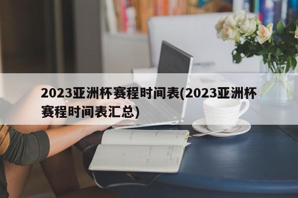 2023亚洲杯赛程时间表(2023亚洲杯赛程时间表汇总)