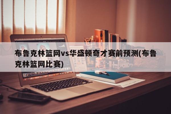 布鲁克林篮网vs华盛顿奇才赛前预测(布鲁克林篮网比赛)