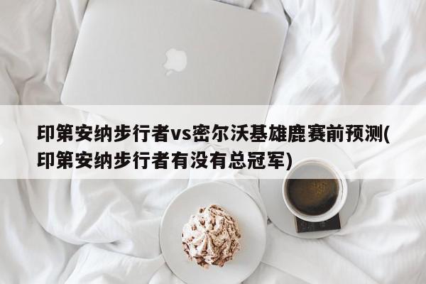 印第安纳步行者vs密尔沃基雄鹿赛前预测(印第安纳步行者有没有总冠军)