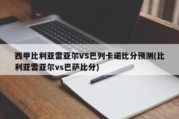 西甲比利亚雷亚尔VS巴列卡诺比分预测(比利亚雷亚尔vs巴萨比分)