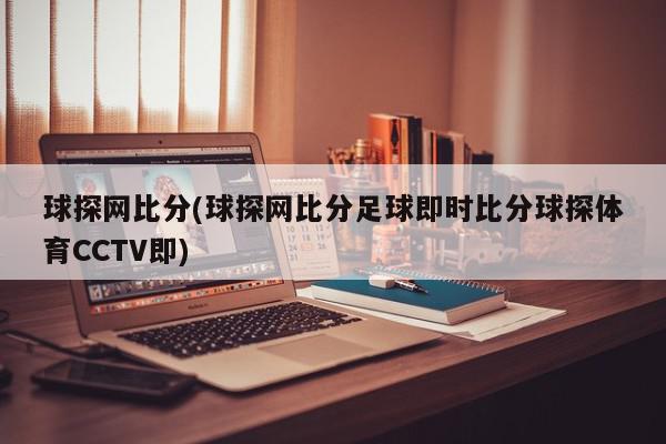 球探网比分(球探网比分足球即时比分球探体育CCTV即)