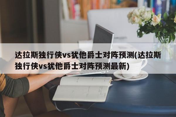 达拉斯独行侠vs犹他爵士对阵预测(达拉斯独行侠vs犹他爵士对阵预测最新)