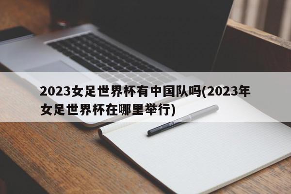 2023女足世界杯有中国队吗(2023年女足世界杯在哪里举行)