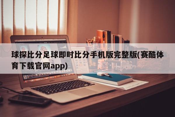 球探比分足球即时比分手机版完整版(赛酷体育下载官网app)