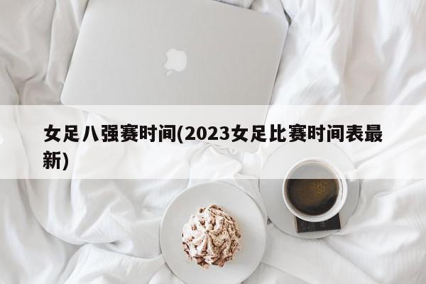 女足八强赛时间(2023女足比赛时间表最新)