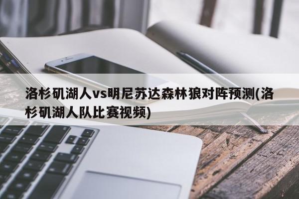 洛杉矶湖人vs明尼苏达森林狼对阵预测(洛杉矶湖人队比赛视频)