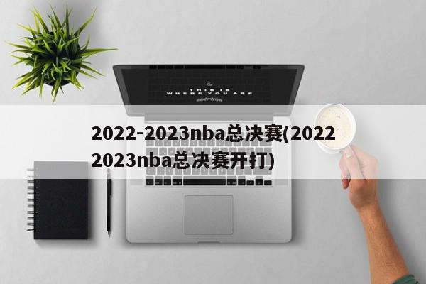 2022-2023nba总决赛(20222023nba总决赛开打)