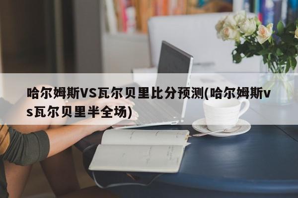 哈尔姆斯VS瓦尔贝里比分预测(哈尔姆斯vs瓦尔贝里半全场)