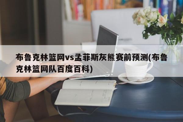 布鲁克林篮网vs孟菲斯灰熊赛前预测(布鲁克林篮网队百度百科)