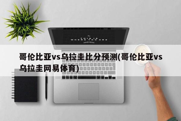 哥伦比亚vs乌拉圭比分预测(哥伦比亚vs乌拉圭网易体育)