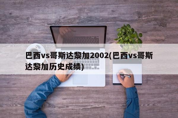 巴西vs哥斯达黎加2002(巴西vs哥斯达黎加历史成绩)