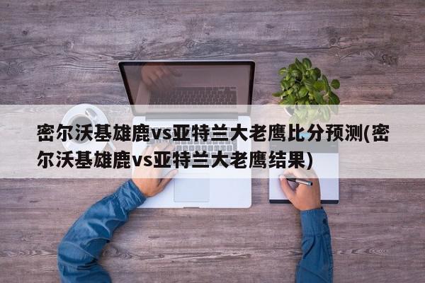 密尔沃基雄鹿vs亚特兰大老鹰比分预测(密尔沃基雄鹿vs亚特兰大老鹰结果)