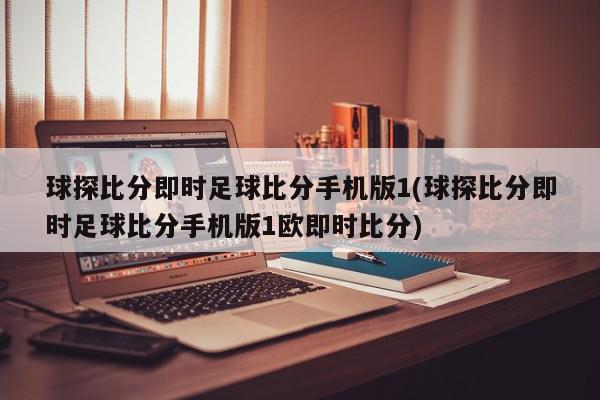 球探比分即时足球比分手机版1(球探比分即时足球比分手机版1欧即时比分)