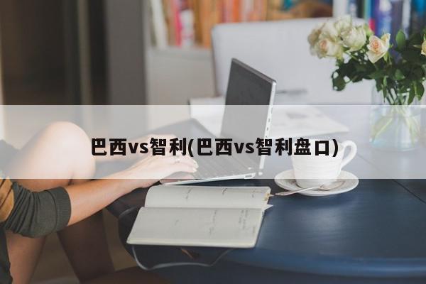 巴西vs智利(巴西vs智利盘口)