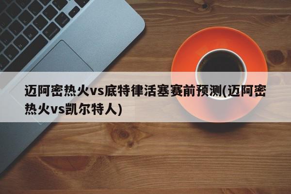 迈阿密热火vs底特律活塞赛前预测(迈阿密热火vs凯尔特人)