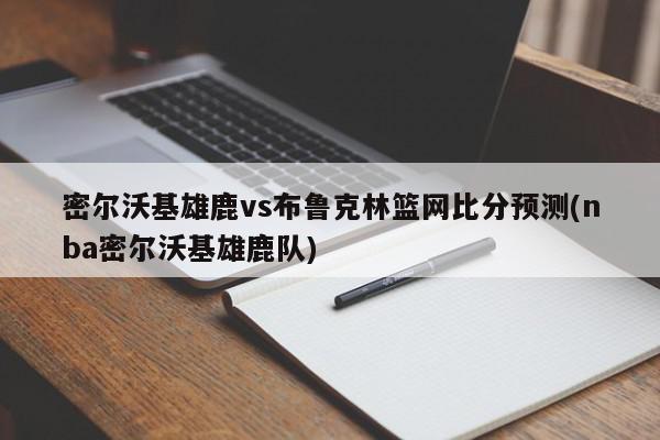 密尔沃基雄鹿vs布鲁克林篮网比分预测(nba密尔沃基雄鹿队)