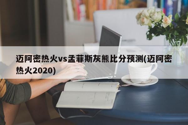 迈阿密热火vs孟菲斯灰熊比分预测(迈阿密热火2020)