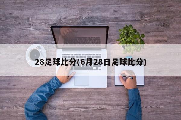 28足球比分(6月28日足球比分)