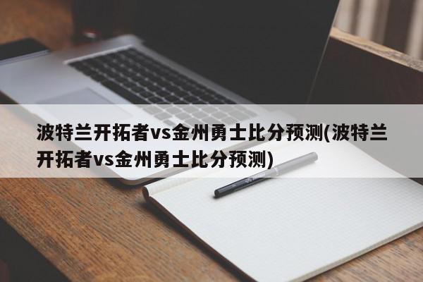 波特兰开拓者vs金州勇士比分预测(波特兰开拓者vs金州勇士比分预测)